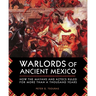 Warlords of Ancient Mexico: How the Mayans and Aztecs Ruled for More Than a Thousand Years