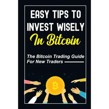 Easy Tips To Invest Wisely In Bitcoin: The Bitcoin Trading Guide For New Traders: Mastering Bitcoin