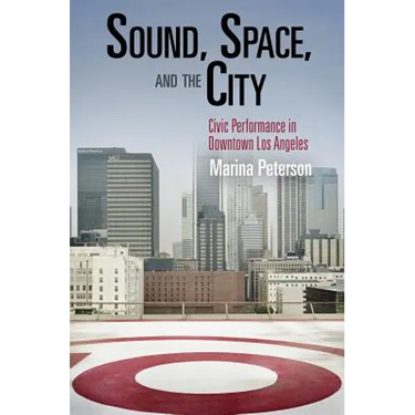 Sound, Space, and the City: Civic Performance in Downtown Los Angeles