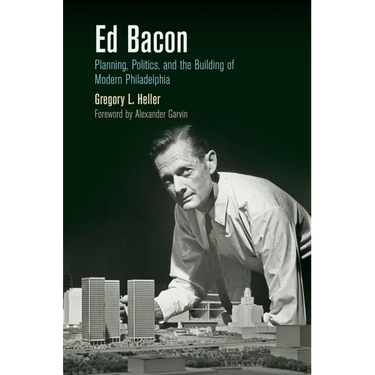 Ed Bacon: Planning, Politics, and the Building of Modern Philadelphia