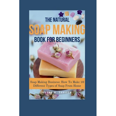The Natural Soap Making Book for Beginners: Soap Making Business: How To Make 10 Different Types of Soap From Home