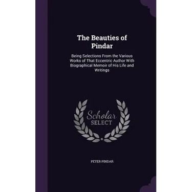 The Beauties of Pindar: Being Selections From the Various Works of That Eccentric Author With Biographical Memoir of His Life and Writings