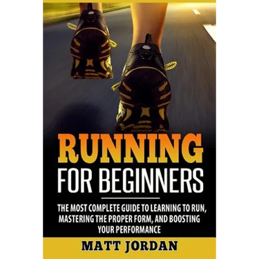 Running for Beginners: The Most Complete Guide to Learning to Run, Mastering the Proper Form, and Boosting Your Performance
