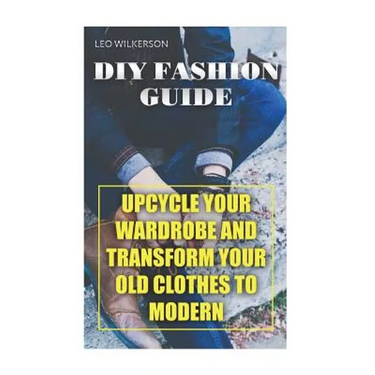 DIY Fashion Guide: Upcycle Your Wardrobe And Transform Your Old Clothes To Modern