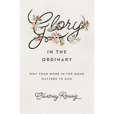 Glory in the Ordinary: Why Your Work in the Home Matters to God