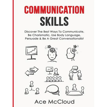 Communication Skills: Discover The Best Ways To Communicate, Be Charismatic, Use Body Language, Persuade & Be A Great Conversationalist