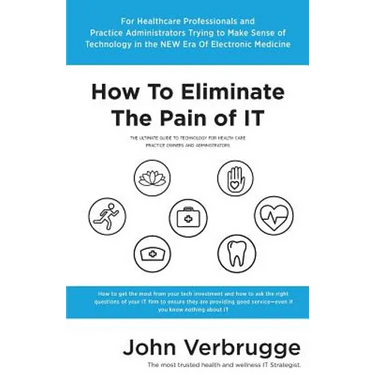 How To Eliminate The Pain of IT: The Ultimate Guide To Technology For Health Care Practice Owners And Administrators
