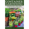 Container Gardening: A Complete Beginner's Guide to Growing Vegetables, Fruits, Herbs, and Edible Flowers in Tubes, Pot, and Other Containe