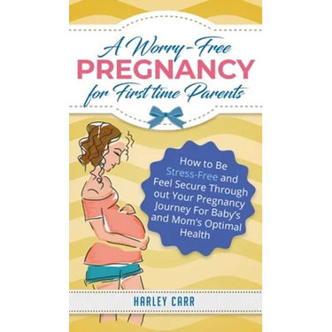 A Worry-Free Pregnancy For First Time Parents: How to Be Stress-Free and Feel Secure Throughout Your Pregnancy Journey for Baby's and Mom's Optimal He