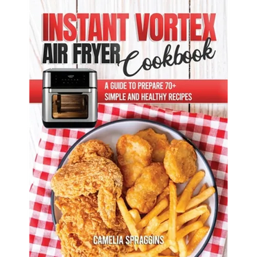 Instant Vortex Air Fryer Cookbook: A Guide to Prepare 70+ Simple and Healthy Recipes