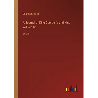 A Journal of King George IV and King William IV: Vol. III