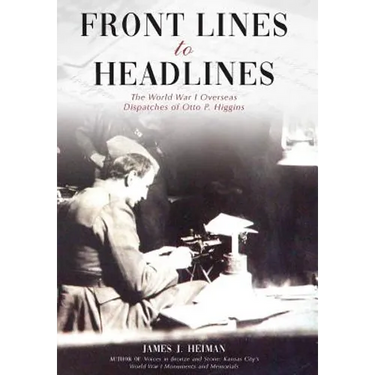 Front Lines to Headlines: The World War I Overseas Dispatches of Otto P. Higgins