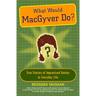 What Would Macgyver Do?: True Stories of Improvised Genius in Everyday Life