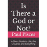 Is There a God or Not?: A Short Guide to Life, the Universe and Everything