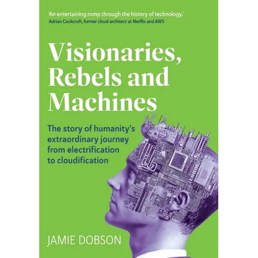 Visionaries, Rebels and Machines: The story of humanity's extraordinary journey from electrification to cloudification