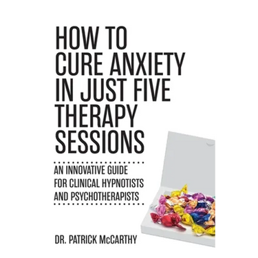 How to Cure Anxiety in Just Five Therapy Sessions: An Innovative Manual for Clinical Hypnotists and Psychotherapists