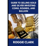 Guide to Selling Gold and Silver Investing Coins, Rounds, and Bullion: How Beginners and Long-Time Holders Can Sell Large Amounts, Rare Sizes, and Phy