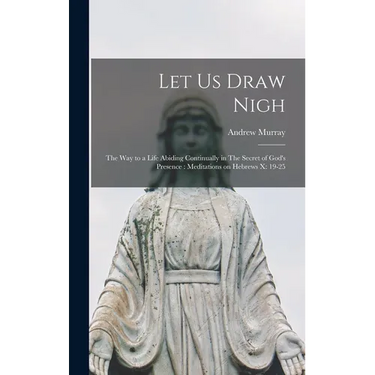 Let us Draw Nigh: The way to a Life Abiding Continually in The Secret of God's Presence: Meditations on Hebrews x: 19-25