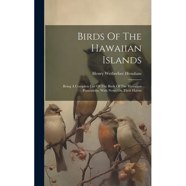 Birds Of The Hawaiian Islands: Being A Complete List Of The Birds Of The Hawaiian Possessions, With Notes On Their Habits