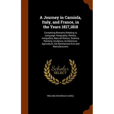 A Journey in Carniola, Italy, and France, in the Years 1817,1818: Containing Remarks Relating to Language, Geography, History, Antiquities, Natural Hi