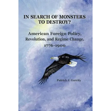 In Search of Monsters to Destroy? American Foreign Policy, Revolution, and Regime Change 1776-1900