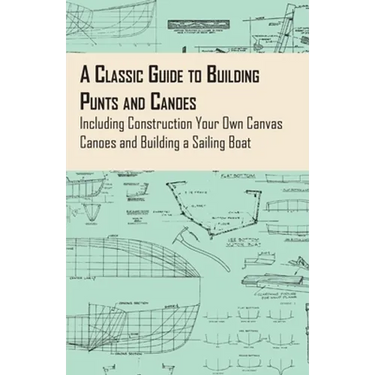 A Classic Guide to Building Punts and Canoes - Including Construction Your Own Canvas Canoes and Building a Sailing Boat