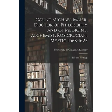 Count Michael Maier, Doctor of Philosophy and of Medicine, Alchemist, Rosicrucian, Mystic, 1568-1622: Life and Writings