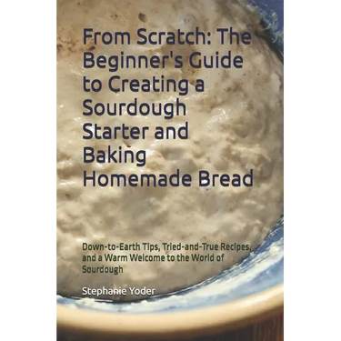 From Scratch: The Beginner's Guide to Creating a Sourdough Starter and Baking Homemade Bread: A Step-by-Step Handbook for Crafting Sourdough Starters