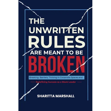 The Unwritten Rules Are Meant To Be Broken: Breaking Barriers, Thriving in Corporate Spaces, and Redefining Success as a Black Leader