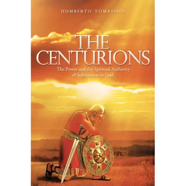 The Centurions: The Power and the Spiritual Authority of Submission to God.