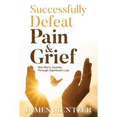 Successfully Defeat Pain & Grief: One Man's Journey Through Significant Loss