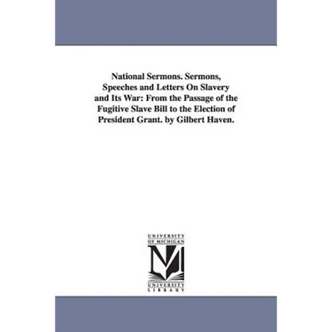 National Sermons. Sermons, Speeches and Letters On Slavery and Its War: From the Passage of the Fugitive Slave Bill to the Election of President Grant