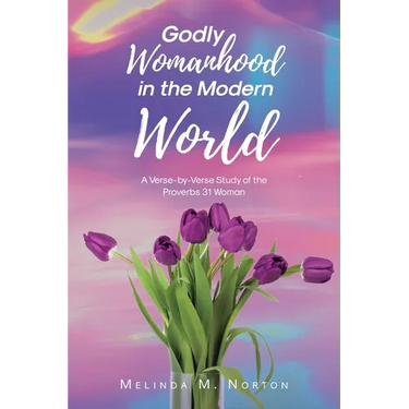 Godly Womanhood in the Modern World: A Verse-by-Verse Study of the Proverbs 31 Woman