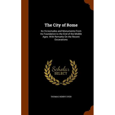 The City of Rome: Its Vicissitudes and Monuments From Its Foundation to the End of the Middle Ages: With Remarks On the Recent Excavatio