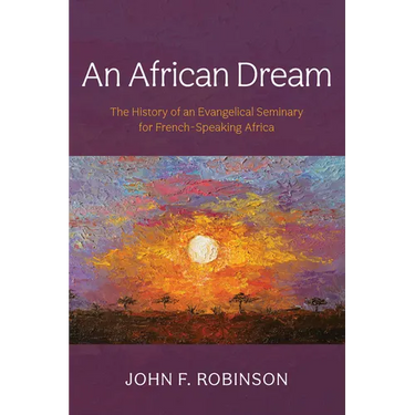 An African Dream: The History of an Evangelical Seminary for French-Speaking Africa