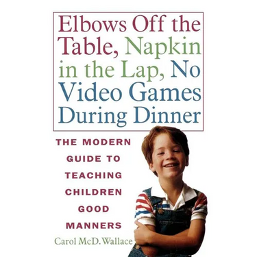 Elbows Off the Table, Napkin in the Lap, No Video Games During Dinner: The Modern Guide to Teaching Children Good Manners
