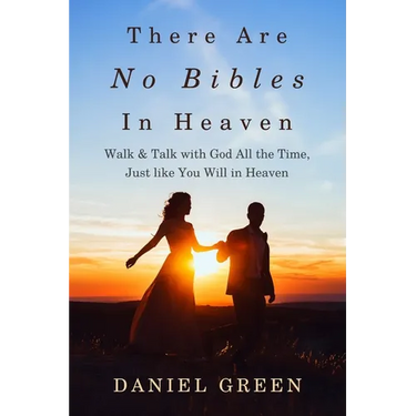There Are No Bibles in Heaven: Walk and Talk with God All the Time, Just like You Will in Heaven