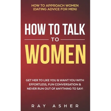How to Talk to Women: Get Her to Like You & Want You With Effortless, Fun Conversation & Never Run Out of Anything to Say! How to Approach W