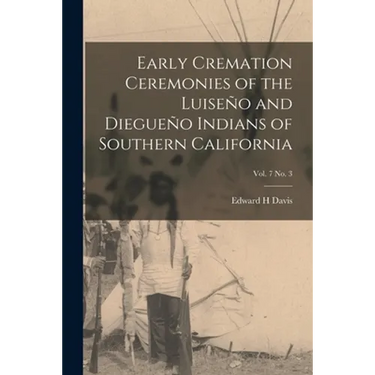 Early Cremation Ceremonies of the Luiseño and Diegueño Indians of Southern California; vol. 7 no. 3