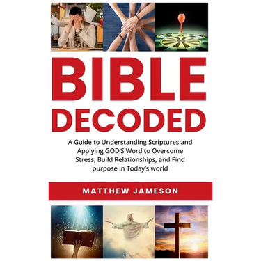 Bible Decoded: Bible Decoded: A Beginner's Guide to Understanding Scripture and Applying God's Word to Overcome Stress, Build Relationships, and Find