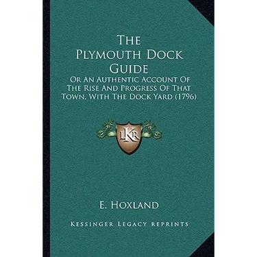 The Plymouth Dock Guide: Or An Authentic Account Of The Rise And Progress Of That Town, With The Dock Yard (1796)