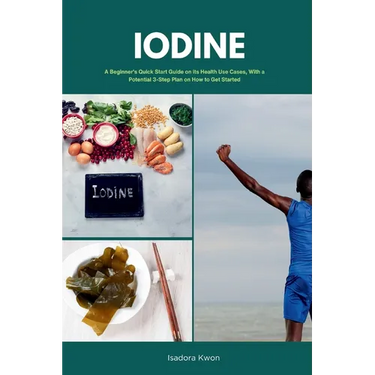Iodine: A Beginner's Quick Start Guide on Its Health Use Cases, With a Potential 3-Step Plan on How to Get Started