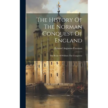 The History Of The Norman Conquest Of England: The Reign Of William The Conqueror