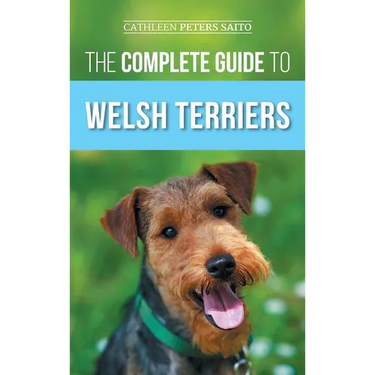 The Complete Guide to Welsh Terriers: Choosing, Preparing for, Training, Grooming, Socializing, Exercising, Feeding, and Loving Your New Welsh Terrier