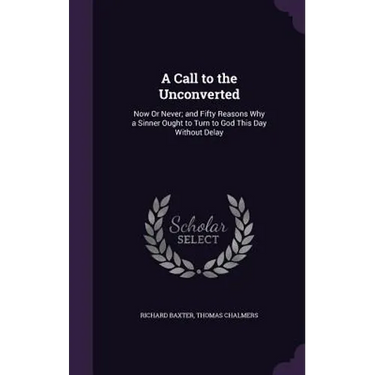 A Call to the Unconverted: Now Or Never; and Fifty Reasons Why a Sinner Ought to Turn to God This Day Without Delay