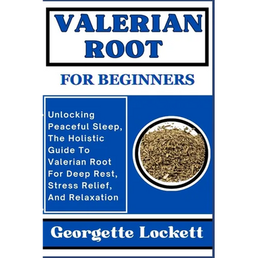Valerian Root for Beginners: Unlocking Peaceful Sleep, The Holistic Guide To Valerian Root For Deep Rest, Stress Relief, And Relaxation