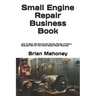 Small Engine Repair Business Book: How To Start, Get Government Grants, Market, & Write a Business Plan for Your Small Engine Repair Business