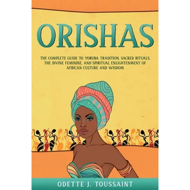 Orishas: The Complete Guide to Yoruba Tradition, Sacred Rituals, the Divine Feminine, and Spiritual Enlightenment of African Culture and Wisdom