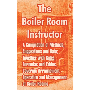 The Boiler Room Instructor: A Compilation of Methods, Suggestions and Data; Together with Rules, Formulas and Tables, Covering Arrangement, Operat