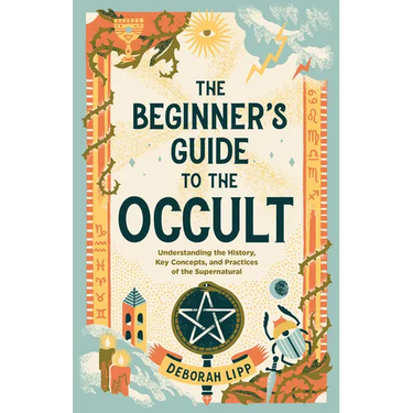 The Beginner's Guide to the Occult: Understanding the History, Key Concepts, and Practices of the Supernatural